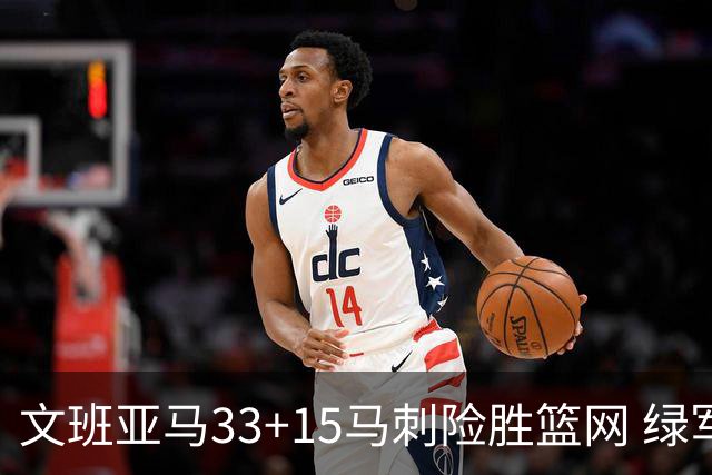 文班亚马33+15马刺险胜篮网 绿军屠奇才5连胜
