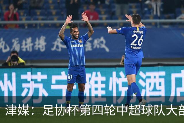 津媒：足协杯第四轮中超球队大部分过关，泰山队全场占据主动